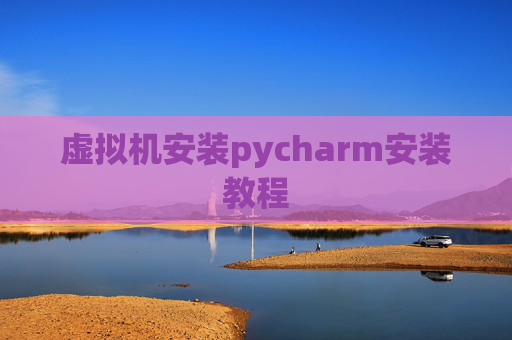 虚拟机安装pycharm安装教程 虚拟机安装pycharm安装教程